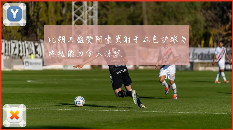 比朔夫盛赞阿索莫射手本色护球与终结能力令人惊叹