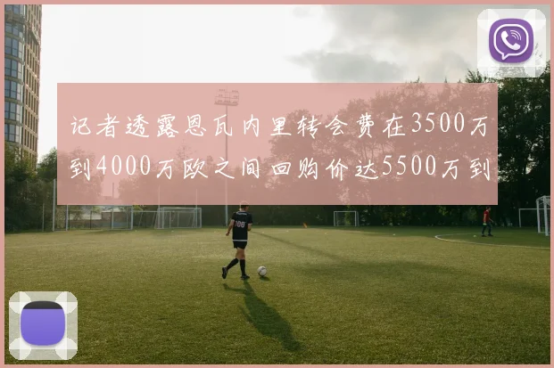 记者透露恩瓦内里转会费在3500万到4000万欧之间回购价达5500万到6000万欧