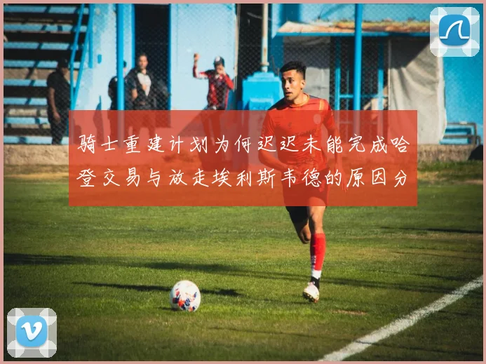 骑士重建计划为何迟迟未能完成哈登交易与放走埃利斯韦德的原因分析