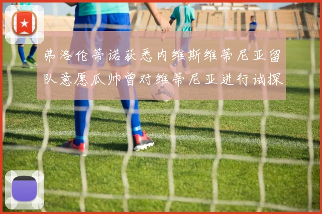 弗洛伦蒂诺获悉内维斯维蒂尼亚留队意愿瓜帅曾对维蒂尼亚进行试探