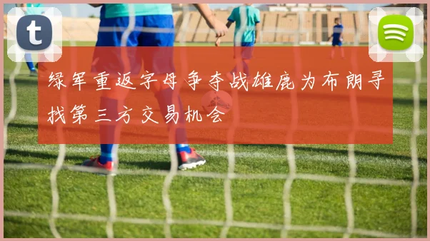 绿军重返字母争夺战雄鹿为布朗寻找第三方交易机会