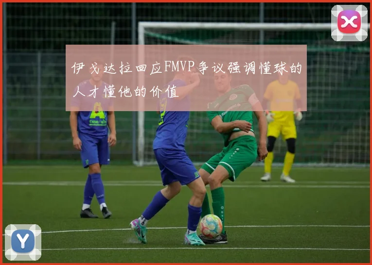 伊戈达拉回应FMVP争议强调懂球的人才懂他的价值