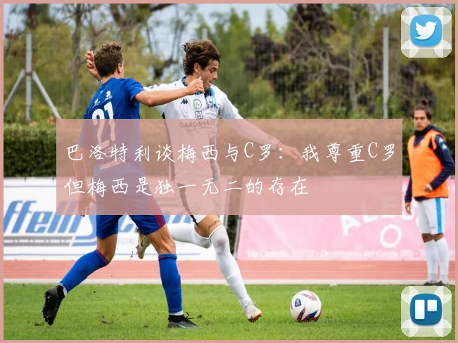 巴洛特利谈梅西与C罗：我尊重C罗但梅西是独一无二的存在
