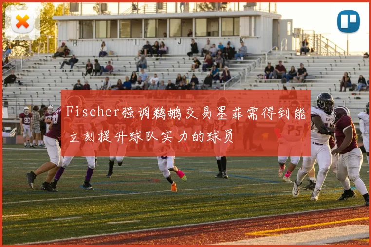 Fischer强调鹈鹕交易墨菲需得到能立刻提升球队实力的球员
