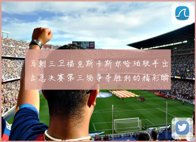 马刺三卫福克斯卡斯尔哈珀联手出击总决赛第三场争夺胜利的精彩瞬间