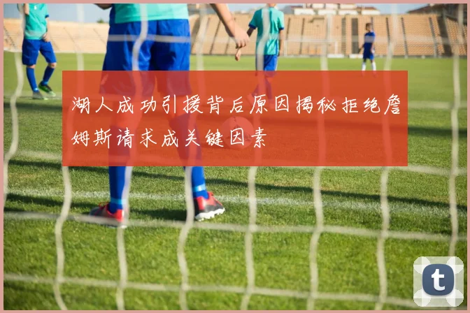 湖人成功引援背后原因揭秘拒绝詹姆斯请求成关键因素