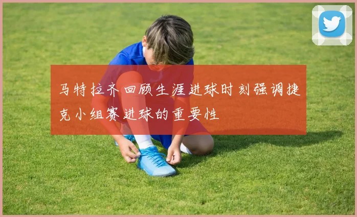 马特拉齐回顾生涯进球时刻强调捷克小组赛进球的重要性