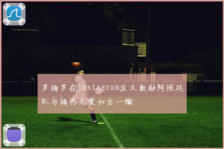 罗梅罗在Instagram发文激励阿根廷队与梅西文案如出一辙