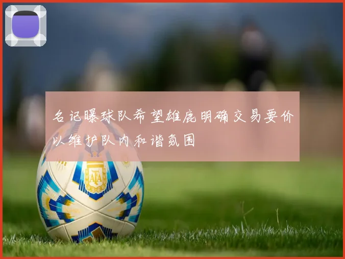 名记曝球队希望雄鹿明确交易要价以维护队内和谐氛围