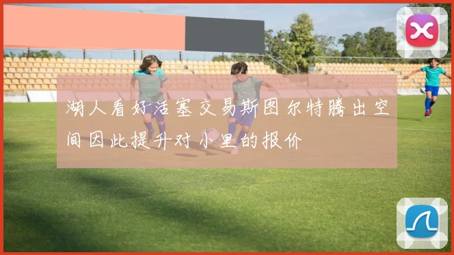 湖人看好活塞交易斯图尔特腾出空间因此提升对小里的报价