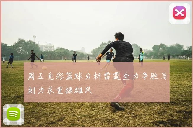 周五竞彩篮球分析雷霆全力争胜马刺力求重振雄风