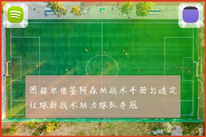 图赫尔借鉴阿森纳战术手册打造定位球新战术助力球队夺冠