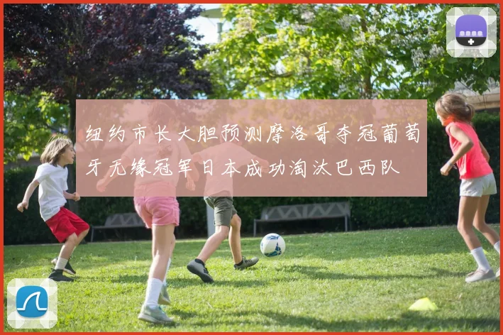 纽约市长大胆预测摩洛哥夺冠葡萄牙无缘冠军日本成功淘汰巴西队