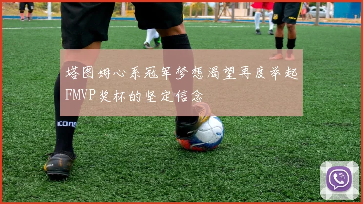 塔图姆心系冠军梦想渴望再度举起FMVP奖杯的坚定信念