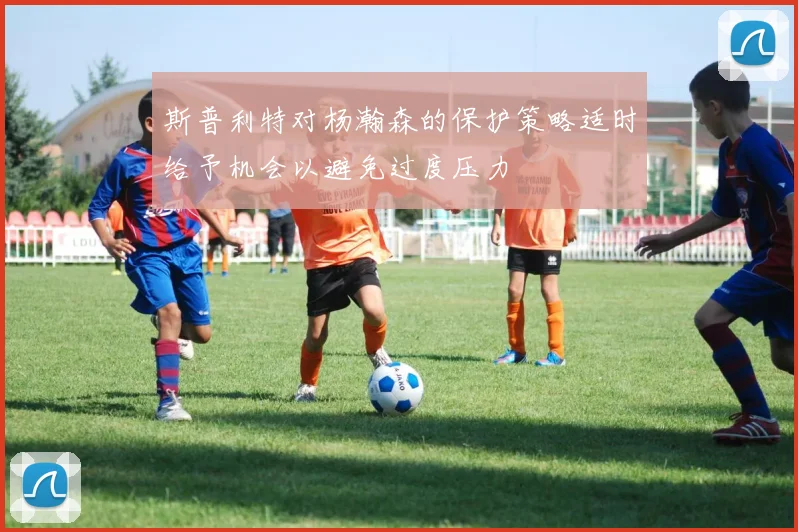 斯普利特对杨瀚森的保护策略适时给予机会以避免过度压力
