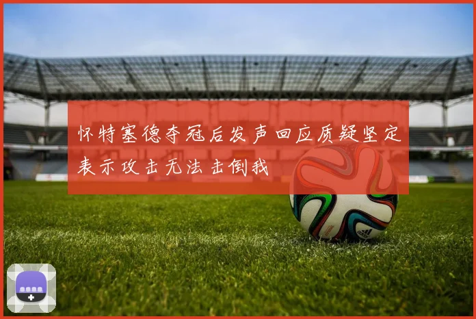 怀特塞德夺冠后发声回应质疑坚定表示攻击无法击倒我