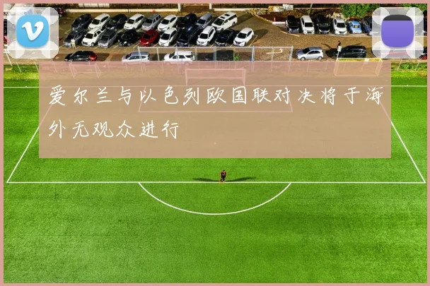 爱尔兰与以色列欧国联对决将于海外无观众进行