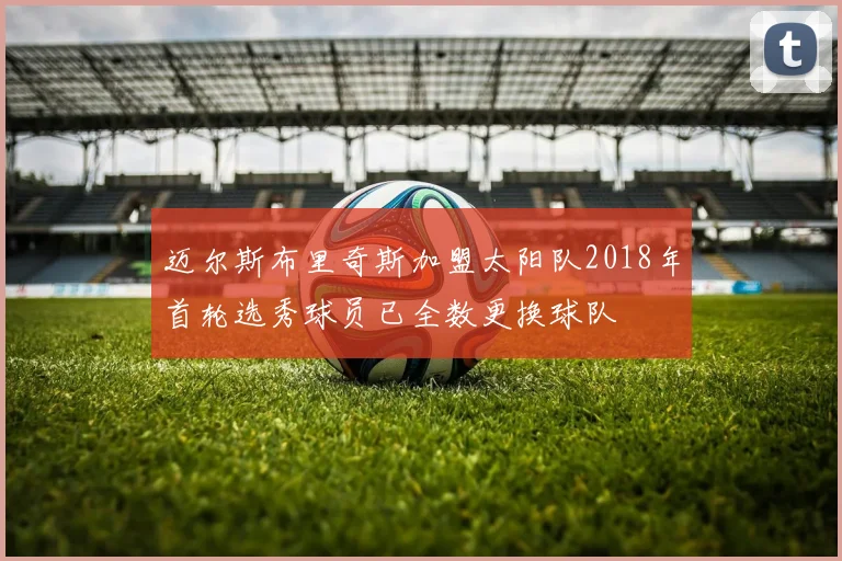 迈尔斯布里奇斯加盟太阳队2018年首轮选秀球员已全数更换球队